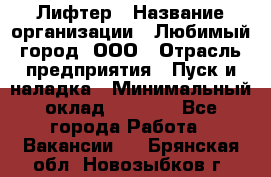 Лифтер › Название организации ­ Любимый город, ООО › Отрасль предприятия ­ Пуск и наладка › Минимальный оклад ­ 6 600 - Все города Работа » Вакансии   . Брянская обл.,Новозыбков г.